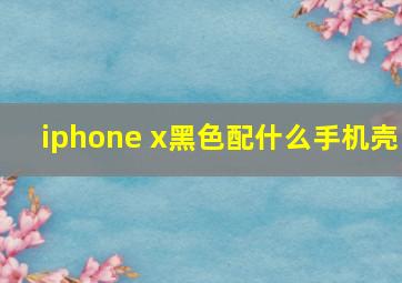 iphone x黑色配什么手机壳